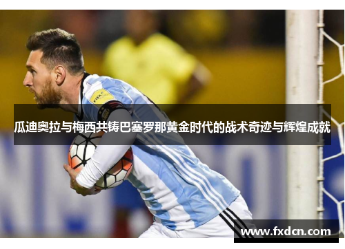 瓜迪奥拉与梅西共铸巴塞罗那黄金时代的战术奇迹与辉煌成就