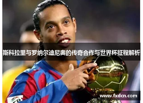 斯科拉里与罗纳尔迪尼奥的传奇合作与世界杯征程解析
