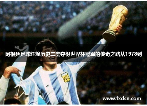 阿根廷足球辉煌历史三度夺得世界杯冠军的传奇之路从1978到