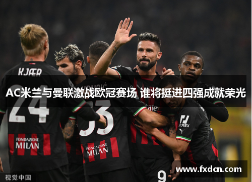AC米兰与曼联激战欧冠赛场 谁将挺进四强成就荣光