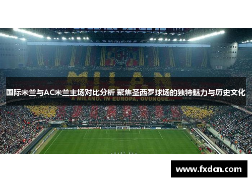 国际米兰与AC米兰主场对比分析 聚焦圣西罗球场的独特魅力与历史文化