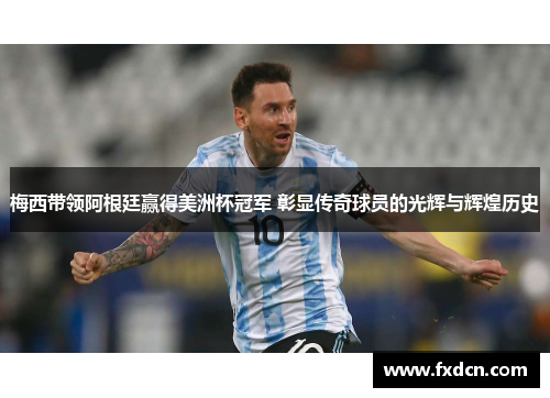 梅西带领阿根廷赢得美洲杯冠军 彰显传奇球员的光辉与辉煌历史