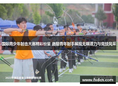 国际青少年射击大赛精彩纷呈 激励青年射手展现无限潜力与竞技风采