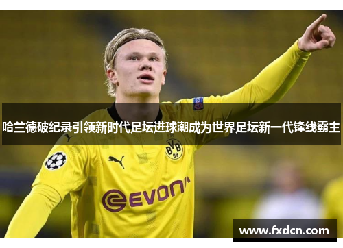 哈兰德破纪录引领新时代足坛进球潮成为世界足坛新一代锋线霸主