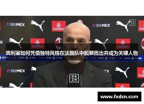 奥利塞如何凭借独特风格在法国队中脱颖而出并成为关键人物