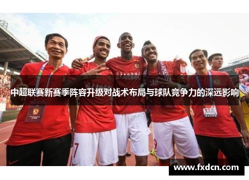 中超联赛新赛季阵容升级对战术布局与球队竞争力的深远影响