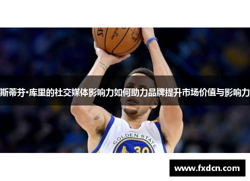 斯蒂芬·库里的社交媒体影响力如何助力品牌提升市场价值与影响力