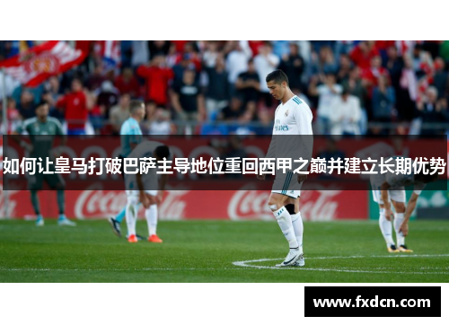 如何让皇马打破巴萨主导地位重回西甲之巅并建立长期优势