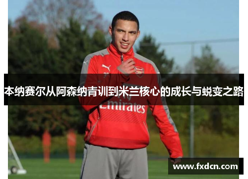 本纳赛尔从阿森纳青训到米兰核心的成长与蜕变之路