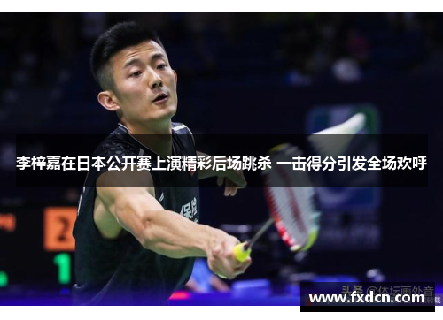 李梓嘉在日本公开赛上演精彩后场跳杀 一击得分引发全场欢呼