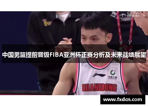 中国男篮提前晋级FIBA亚洲杯正赛分析及未来战绩展望