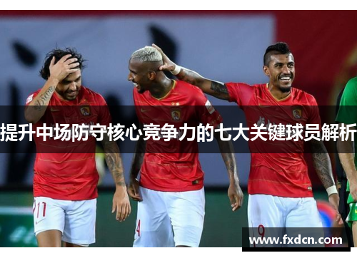 提升中场防守核心竞争力的七大关键球员解析