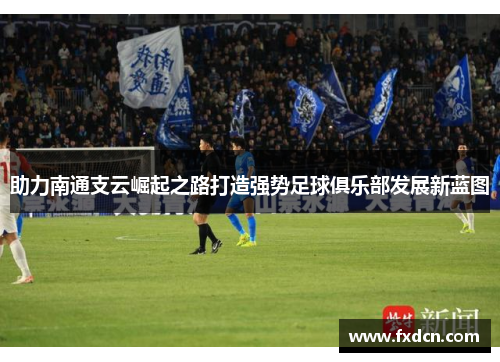 助力南通支云崛起之路打造强势足球俱乐部发展新蓝图