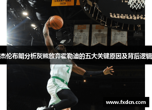 杰伦布朗分析灰熊放弃霍勒迪的五大关键原因及背后逻辑