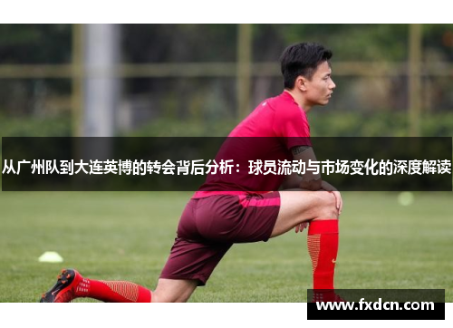 从广州队到大连英博的转会背后分析：球员流动与市场变化的深度解读