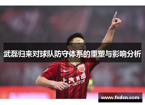 武磊归来对球队防守体系的重塑与影响分析