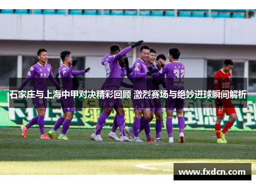 石家庄与上海中甲对决精彩回顾 激烈赛场与绝妙进球瞬间解析