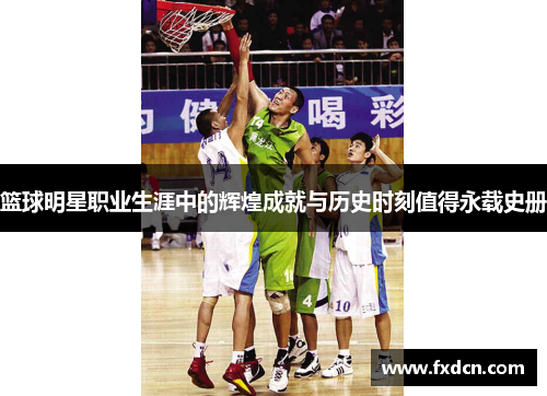 篮球明星职业生涯中的辉煌成就与历史时刻值得永载史册