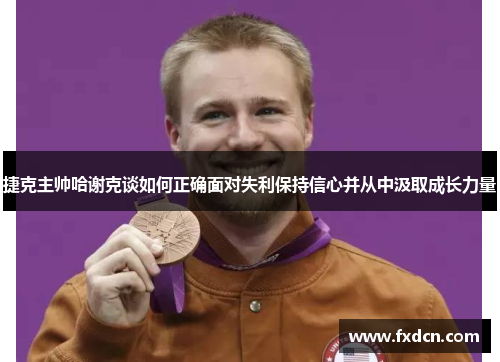 捷克主帅哈谢克谈如何正确面对失利保持信心并从中汲取成长力量