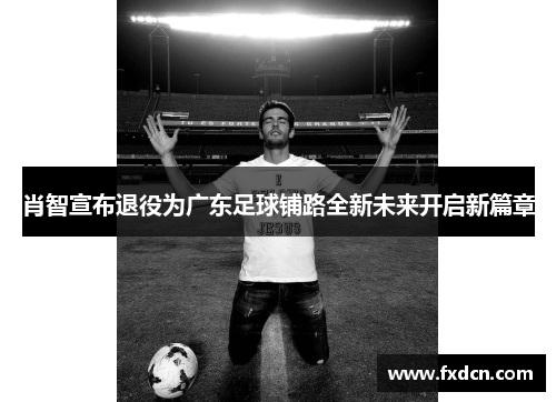 肖智宣布退役为广东足球铺路全新未来开启新篇章