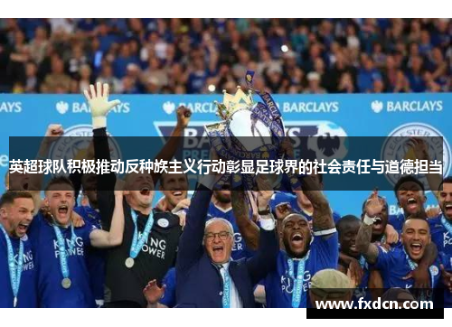 英超球队积极推动反种族主义行动彰显足球界的社会责任与道德担当