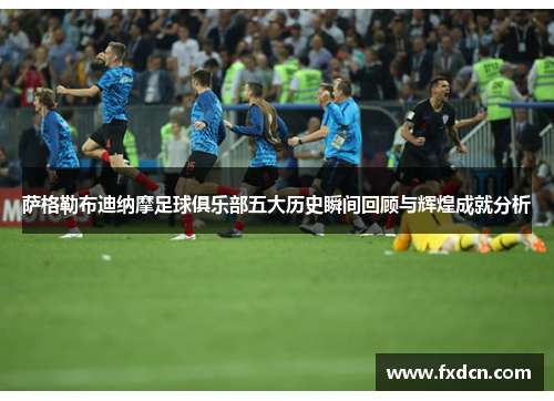 萨格勒布迪纳摩足球俱乐部五大历史瞬间回顾与辉煌成就分析