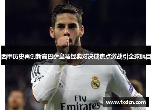 西甲历史再创新高巴萨皇马经典对决成焦点激战引全球瞩目