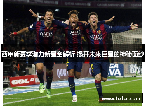 西甲新赛季潜力新星全解析 揭开未来巨星的神秘面纱