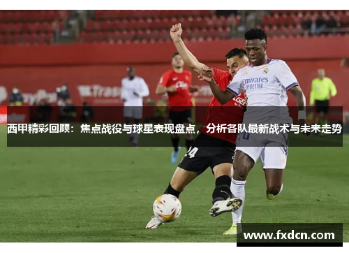 西甲精彩回顾：焦点战役与球星表现盘点，分析各队最新战术与未来走势