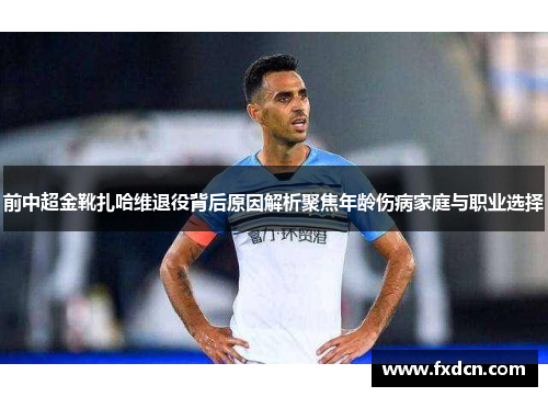 前中超金靴扎哈维退役背后原因解析聚焦年龄伤病家庭与职业选择