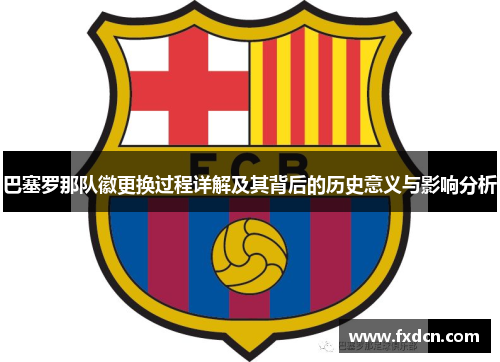 巴塞罗那队徽更换过程详解及其背后的历史意义与影响分析