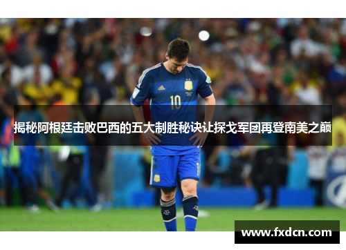 揭秘阿根廷击败巴西的五大制胜秘诀让探戈军团再登南美之巅