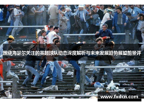 围绕海瑟尔关注的英超球队动态深度解析与未来发展趋势展望前景评