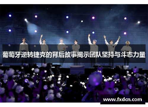 葡萄牙逆转捷克的背后故事揭示团队坚持与斗志力量