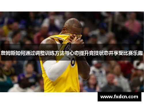 詹姆斯如何通过调整训练方法与心态提升竞技状态并享受比赛乐趣