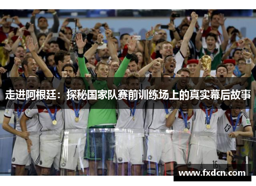 走进阿根廷：探秘国家队赛前训练场上的真实幕后故事
