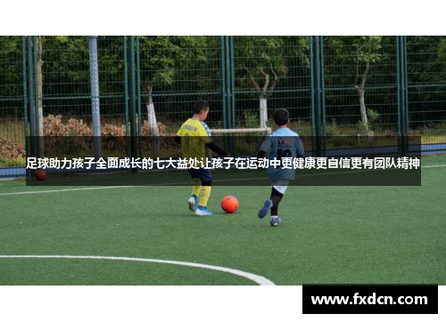 足球助力孩子全面成长的七大益处让孩子在运动中更健康更自信更有团队精神