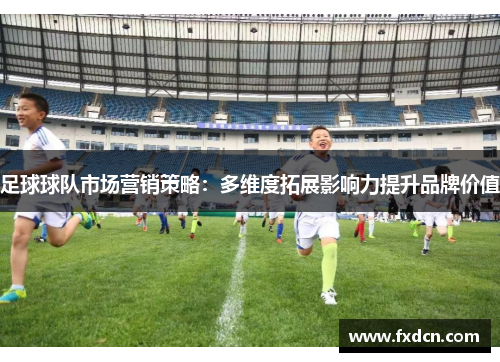足球球队市场营销策略：多维度拓展影响力提升品牌价值