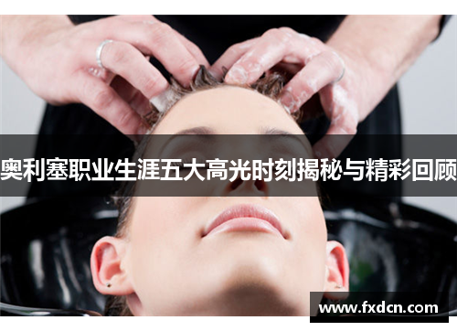 奥利塞职业生涯五大高光时刻揭秘与精彩回顾